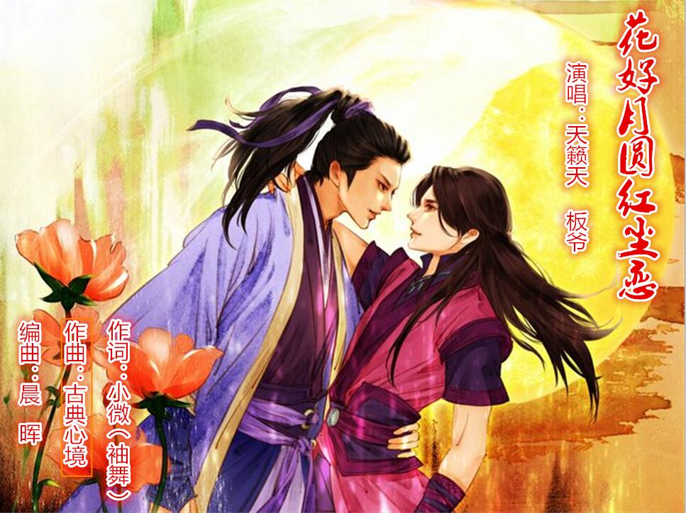 《花好月圆红尘恋》 作词:小微(舞) 作曲:古典心境 编曲:晨 晖 演唱:天籁天VS板 爷 混缩:板 爷(邵永祥) 对唱歌词: (男) 缘深缘浅 悲欢离合 只愿有你来相伴 不再孤单 (女) 月儿弯弯 痴心一片 若是牵手来相伴 恩爱千百般 (男) 花飞花落花满园 且把相思拾一篮 (女) 红尘痴情远 我随花飞舞翩跹 (男) 想念你的脸 (合) 往事纷纷相思河畔 -------间奏------ (女) 缘深缘浅 悲欢离合 只愿有你来相伴 不再孤单 (男) 月儿弯弯 痴心一片 若是牵手来相伴 恩爱千百般 (女)